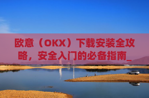 欧意（OKX）下载安装全攻略，安全入门的必备指南_欧 意交易所app官网