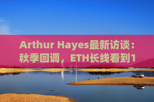 Arthur Hayes最新访谈：秋季回调，ETH长线看到1-2万美元