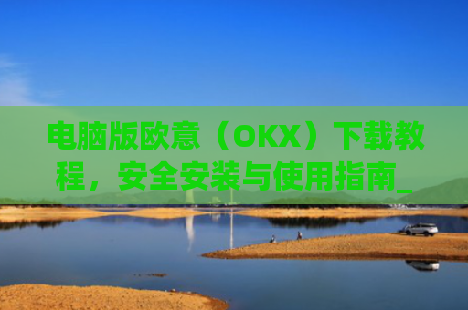 电脑版欧意（OKX）下载教程，安全安装与使用指南_电脑怎么下载欧卡
