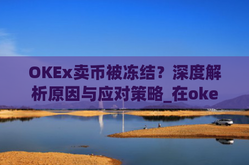 OKEx卖币被冻结?深度解析原因与应对策略_在okex卖币不怕冻结银行卡吗