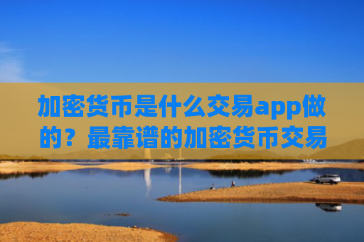 加密货币是什么交易app做的？最靠谱的加密货币交易app