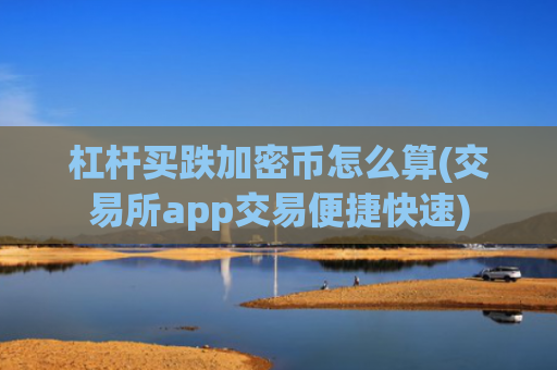 杠杆买跌加密币怎么算(交易所app交易便捷快速)