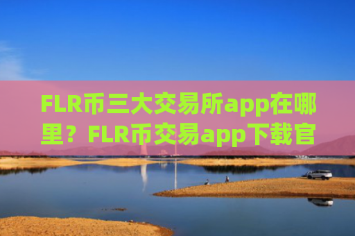 FLR币三大交易所app在哪里？FLR币交易app下载官网下载最新版本