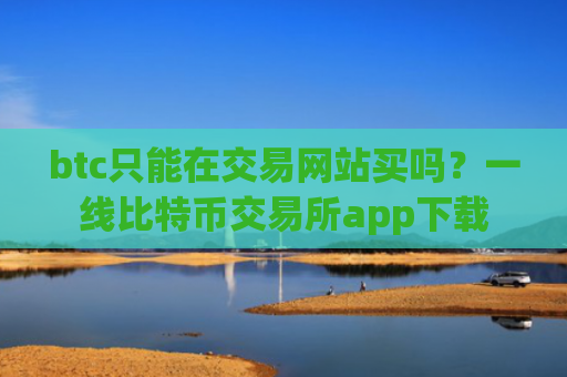 btc只能在交易网站买吗？一线比特币交易所app下载