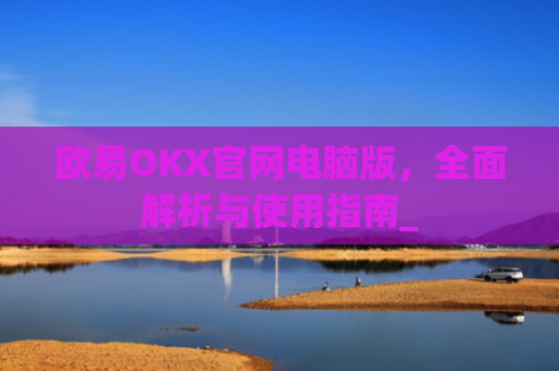 欧易OKX官网电脑版，全面解析与使用指南_