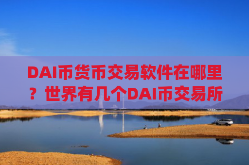 DAI币货币交易软件在哪里？世界有几个DAI币交易所app下载