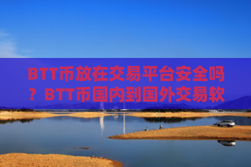 BTT币放在交易平台安全吗？BTT币国内到国外交易软件