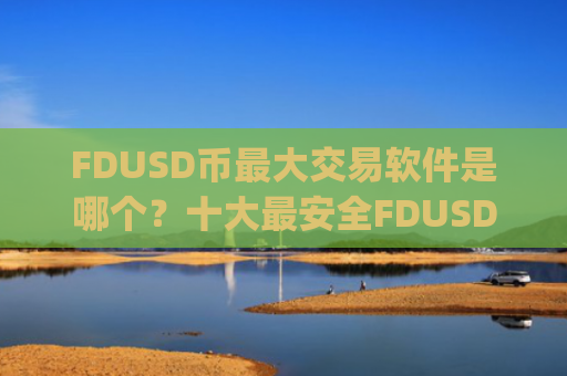 FDUSD币最大交易软件是哪个？十大最安全FDUSD币交易app下载