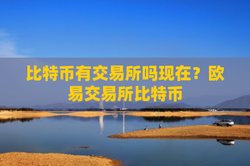 比特币有交易所吗现在？欧易交易所比特币