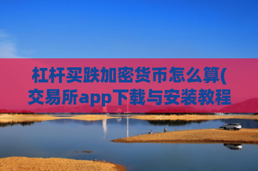 杠杆买跌加密货币怎么算(交易所app下载与安装教程)