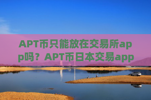 APT币只能放在交易所app吗？APT币日本交易app下载排名