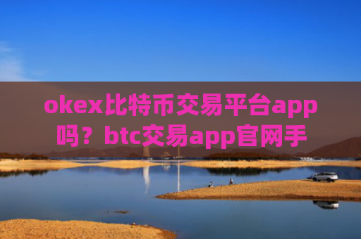 okex比特币交易平台app吗？btc交易app官网手