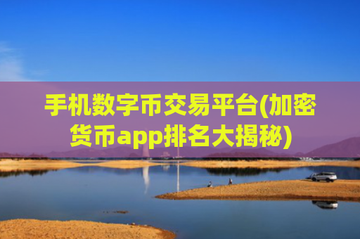 手机数字币交易平台(加密货币app排名大揭秘)