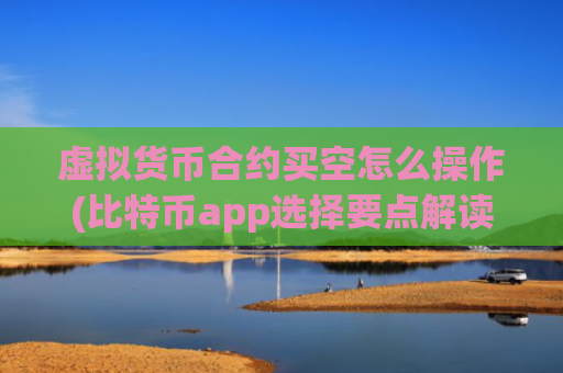 虚拟货币合约买空怎么操作(比特币app选择要点解读)