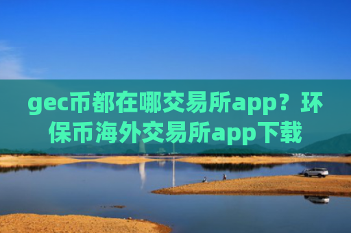 gec币都在哪交易所app？环保币海外交易所app下载