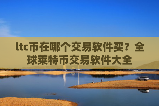 ltc币在哪个交易软件买？全球莱特币交易软件大全