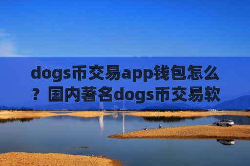 dogs币交易app钱包怎么？国内著名dogs币交易软件