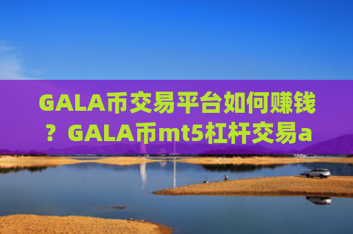 GALA币交易平台如何赚钱？GALA币mt5杠杆交易app下载
