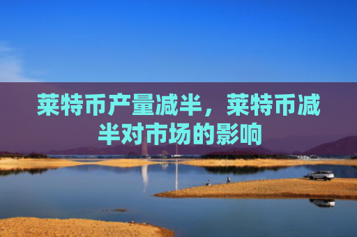 莱特币产量减半，莱特币减半对市场的影响