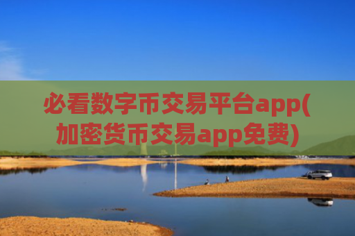必看数字币交易平台app(加密货币交易app免费)