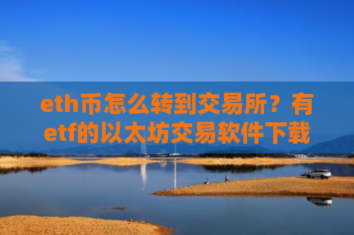 eth币怎么转到交易所？有etf的以太坊交易软件下载