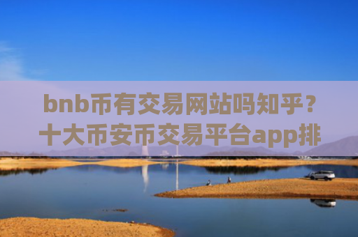 bnb币有交易网站吗知乎？十大币安币交易平台app排行榜