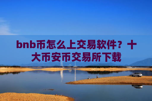 bnb币怎么上交易软件？十大币安币交易所下载