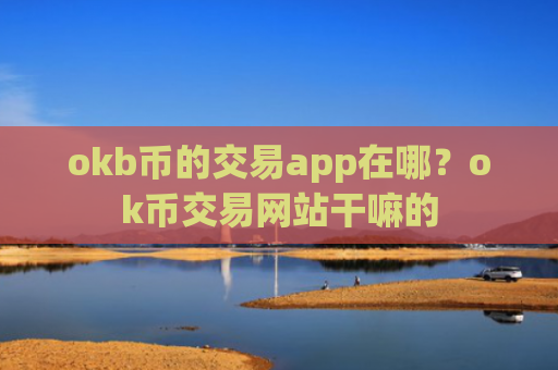 okb币的交易app在哪？ok币交易网站干嘛的