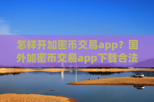 怎样开加密币交易app？国外加密币交易app下载合法吗