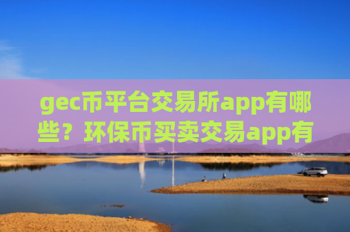 gec币平台交易所app有哪些？环保币买卖交易app有哪些