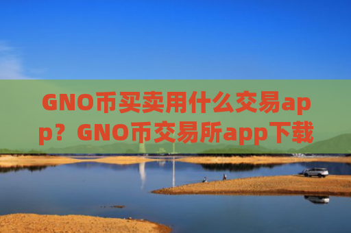 GNO币买卖用什么交易app？GNO币交易所app下载前十名