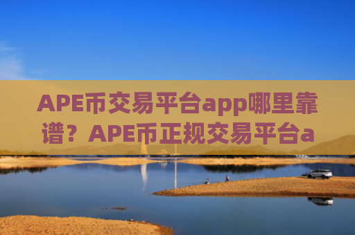 APE币交易平台app哪里靠谱？APE币正规交易平台app排行