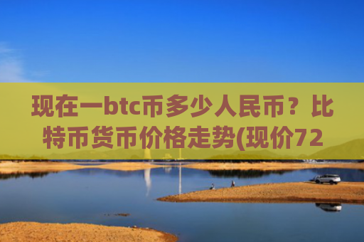 现在一btc币多少人民币？比特币货币价格走势(现价722807.17元)