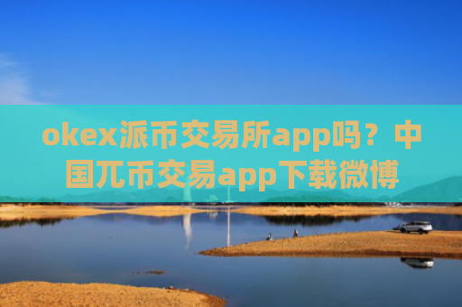 okex派币交易所app吗？中国兀币交易app下载微博