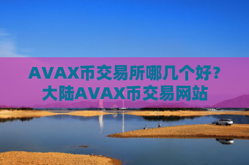 AVAX币交易所哪几个好？大陆AVAX币交易网站