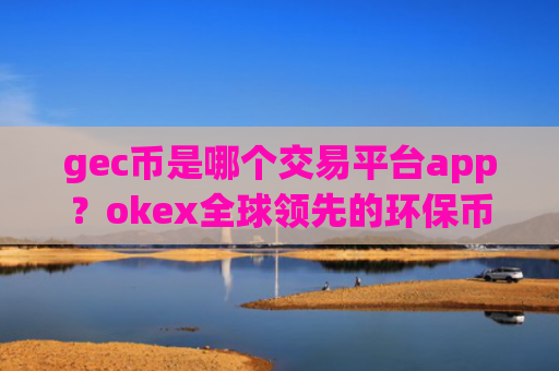 gec币是哪个交易平台app？okex全球领先的环保币交易网站