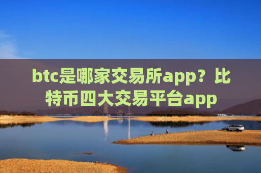 btc是哪家交易所app？比特币四大交易平台app