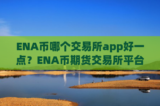 ENA币哪个交易所app好一点？ENA币期货交易所平台
