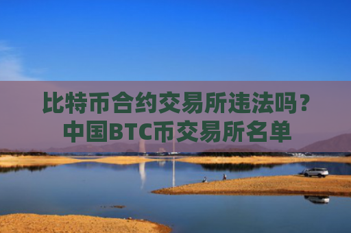 比特币合约交易所违法吗？中国BTC币交易所名单