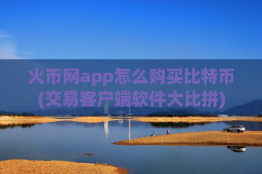 火币网app怎么购买比特币(交易客户端软件大比拼)