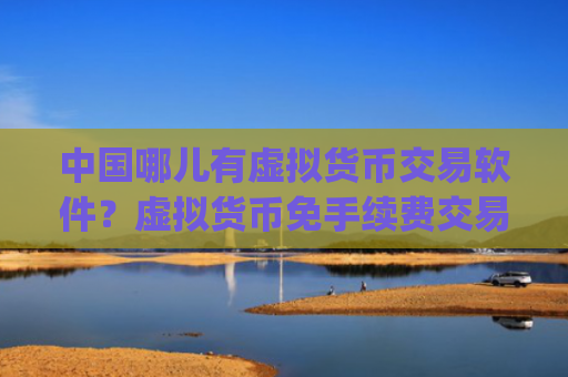 中国哪儿有虚拟货币交易软件？虚拟货币免手续费交易app