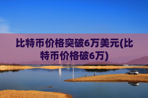 比特币价格突破6万美元(比特币价格破6万)