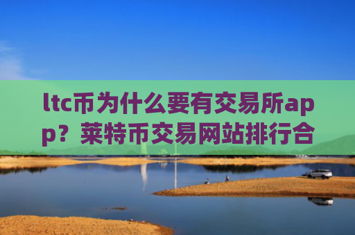 ltc币为什么要有交易所app？莱特币交易网站排行合法吗