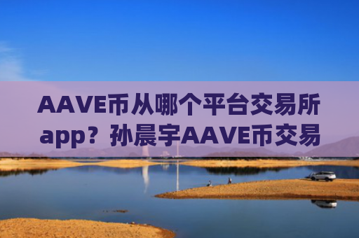 AAVE币从哪个平台交易所app？孙晨宇AAVE币交易app下载