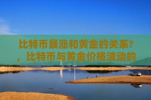 比特币暴涨和黄金的关系?，比特币与黄金价格波动的关联分析