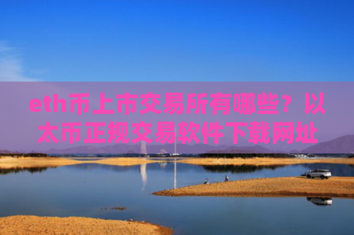 eth币上市交易所有哪些？以太币正规交易软件下载网址