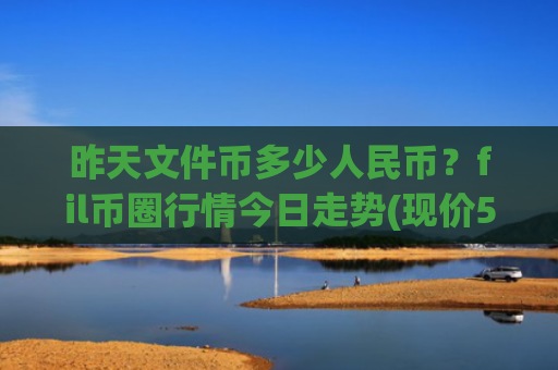 昨天文件币多少人民币？fil币圈行情今日走势(现价57.3136元)