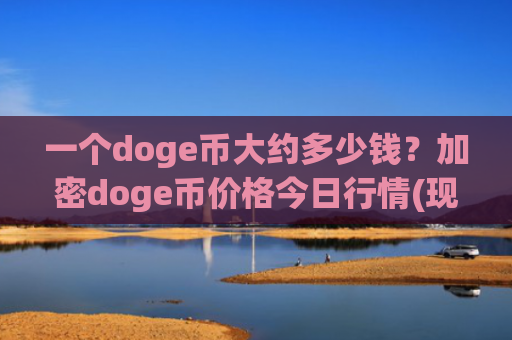 一个doge币大约多少钱？加密doge币价格今日行情(现价3.4011元)