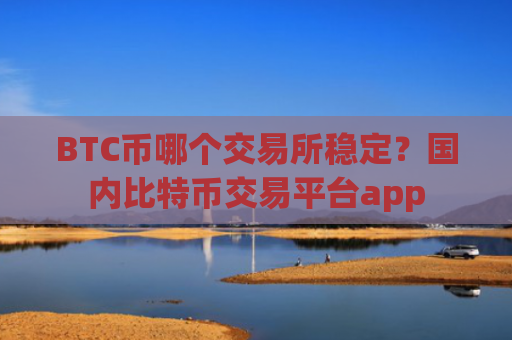 BTC币哪个交易所稳定？国内比特币交易平台app