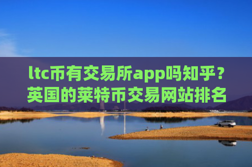 ltc币有交易所app吗知乎？英国的莱特币交易网站排名